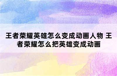 王者荣耀英雄怎么变成动画人物 王者荣耀怎么把英雄变成动画